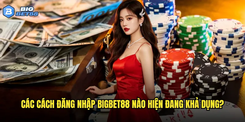 Các cách đăng nhập Bigbet88 nào hiện đang khả dụng?